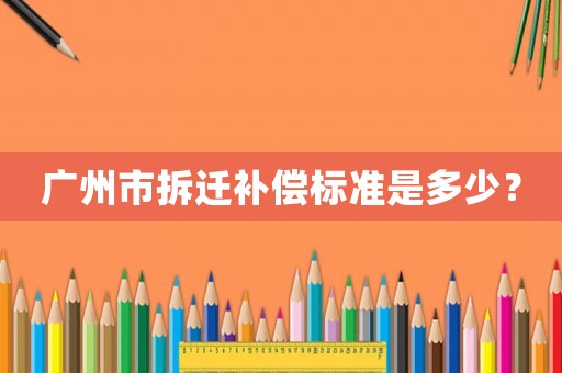 廣州市拆遷補(bǔ)償標(biāo)準(zhǔn)是多少？