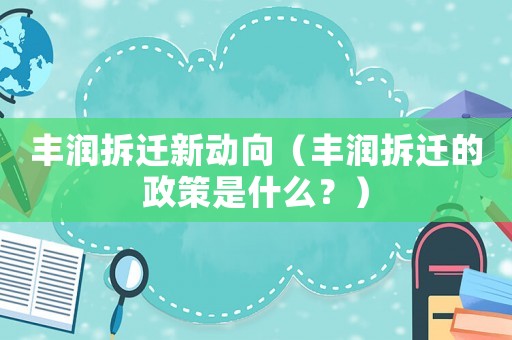 豐潤拆遷新動向（豐潤拆遷的政策是什么？）