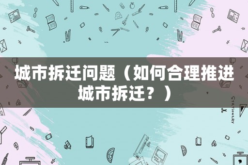 城市拆遷問題（如何合理推進城市拆遷？）
