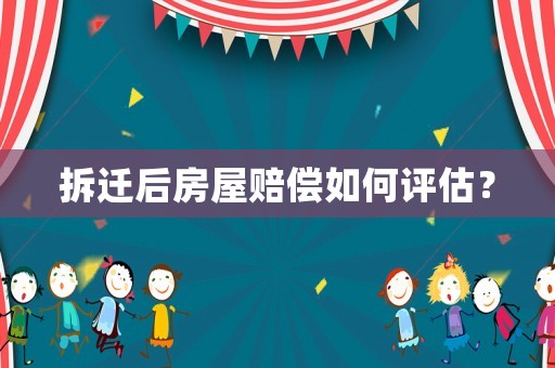拆遷后房屋賠償如何評估？