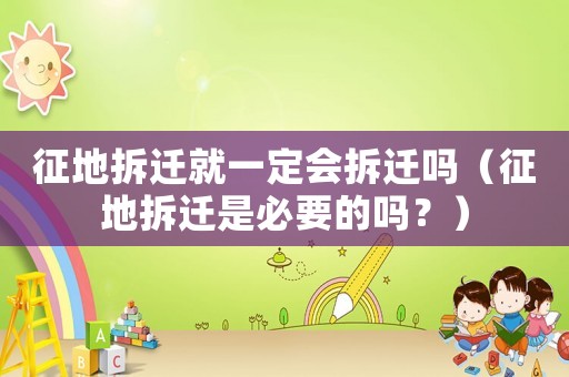 征地拆遷就一定會拆遷嗎（征地拆遷是必要的嗎？）