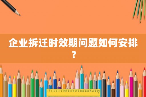 企業拆遷時效期問題如何安排？