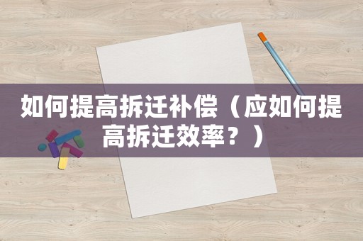 如何提高拆遷補償（應如何提高拆遷效率？）