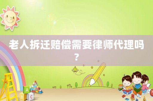 老人拆遷賠償需要律師代理嗎?