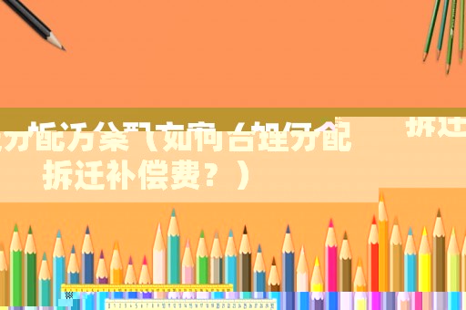 拆遷分配方案（如何合理分配拆遷補償費？）