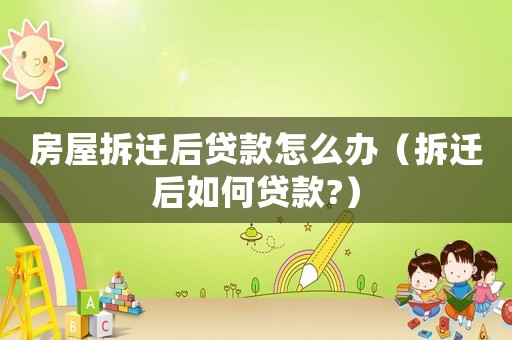 房屋拆遷后貸款怎么辦（拆遷后如何貸款?）