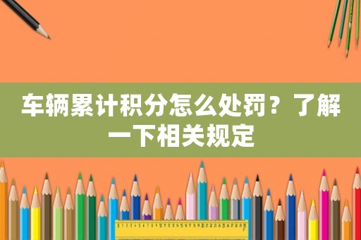 車(chē)輛累計(jì)積分怎么處罰？了解一下相關(guān)規(guī)定