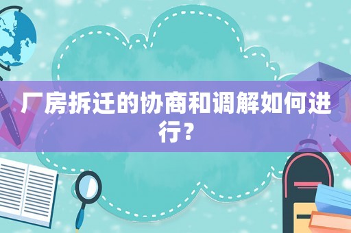 廠房拆遷的協商和調解如何進行？