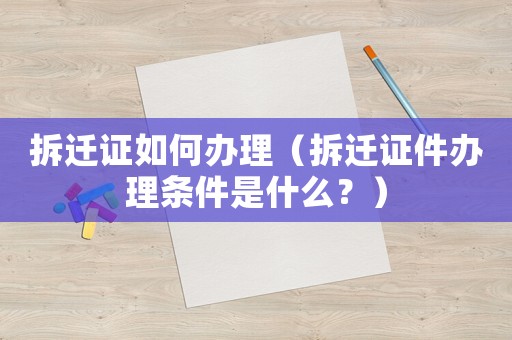 拆遷證如何辦理（拆遷證件辦理條件是什么？）