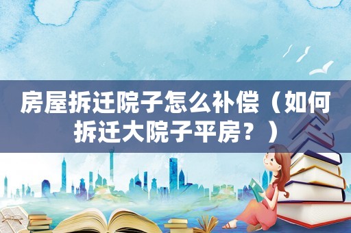 房屋拆遷院子怎么補償（如何拆遷大院子平房？）