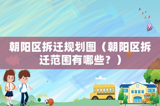 朝陽區拆遷規劃圖（朝陽區拆遷范圍有哪些？）