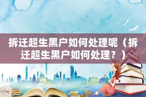 拆遷超生黑戶如何處理呢（拆遷超生黑戶如何處理？）
