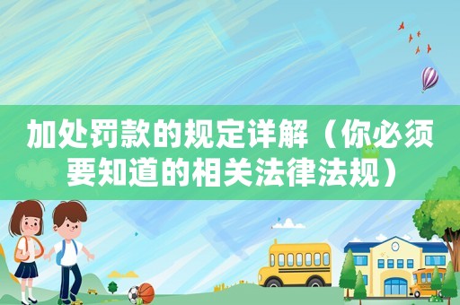 加處罰款的規定詳解（你必須要知道的相關法律法規）