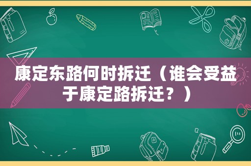 康定東路何時拆遷（誰會受益于康定路拆遷？）