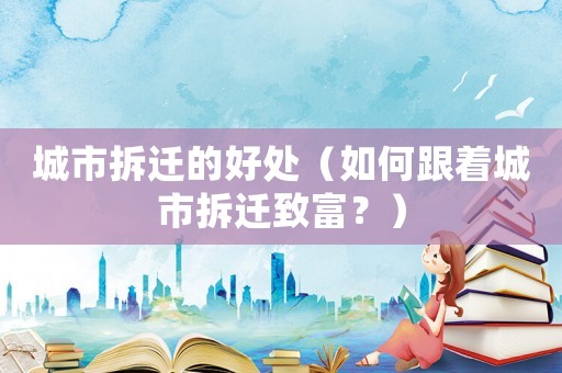 城市拆遷的好處（如何跟著城市拆遷致富？）