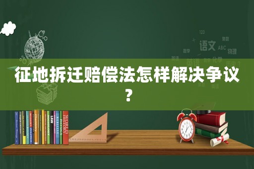 征地拆遷賠償法怎樣解決爭(zhēng)議？