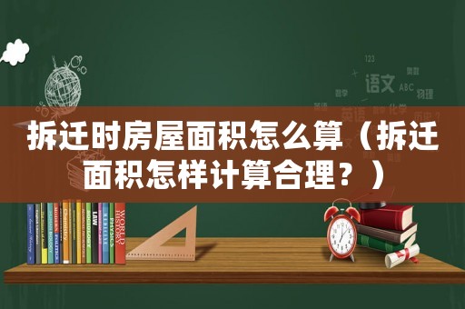 拆遷時(shí)房屋面積怎么算（拆遷面積怎樣計(jì)算合理？）