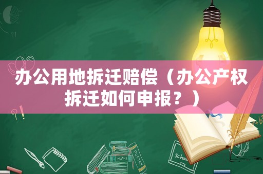 辦公用地拆遷賠償（辦公產權拆遷如何申報？）