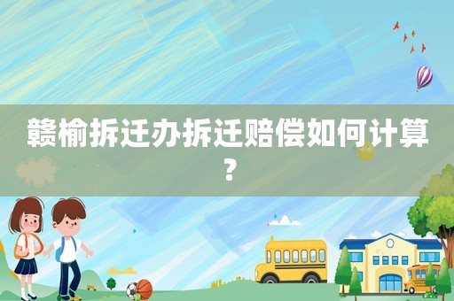 贛榆拆遷辦拆遷賠償如何計算？
