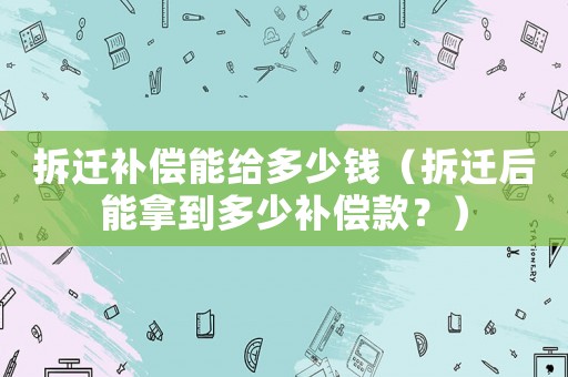 拆遷補償能給多少錢（拆遷后能拿到多少補償款？）