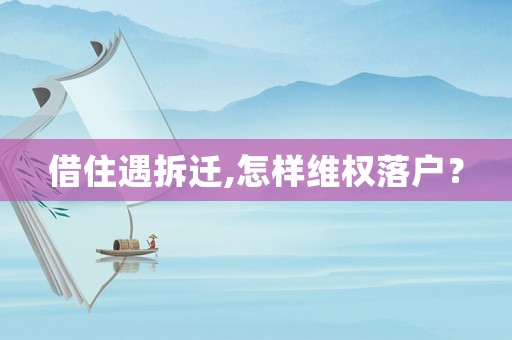 借住遇拆遷,怎樣維權落戶？