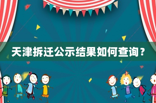 天津拆遷公示結果如何查詢？