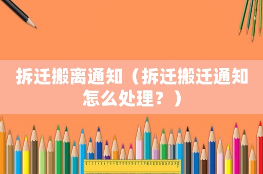 拆遷搬離通知（拆遷搬遷通知怎么處理？）