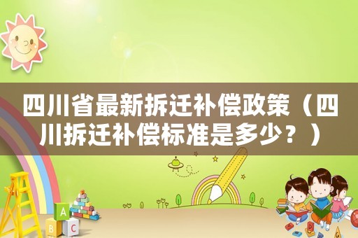 四川省最新拆遷補償政策（四川拆遷補償標準是多少？）