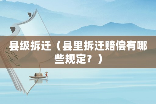 縣級拆遷（縣里拆遷賠償有哪些規(guī)定？）