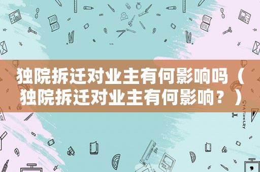 獨院拆遷對業主有何影響嗎（獨院拆遷對業主有何影響？）