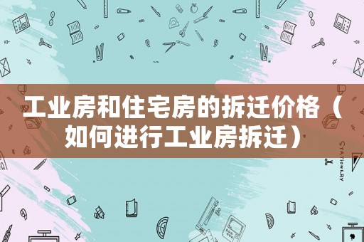 工業房和住宅房的拆遷價格（如何進行工業房拆遷）