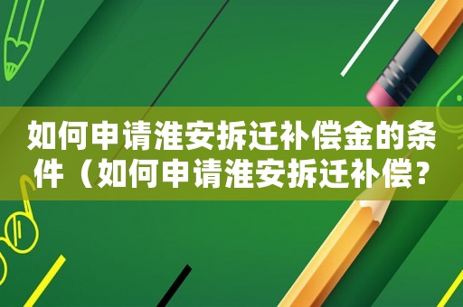 如何申請淮安拆遷補償金的條件（如何申請淮安拆遷補償？）