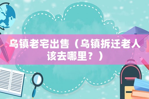 烏鎮老宅出售（烏鎮拆遷老人該去哪里？）