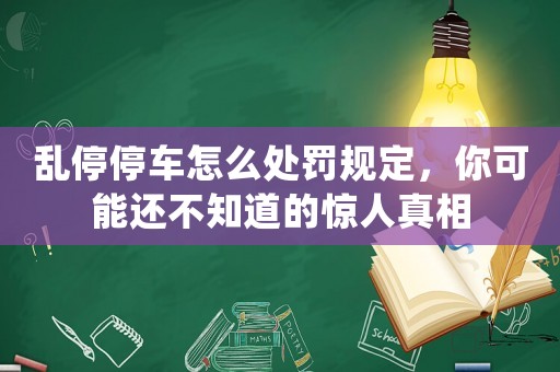 亂停停車怎么處罰規(guī)定，你可能還不知道的驚人真相