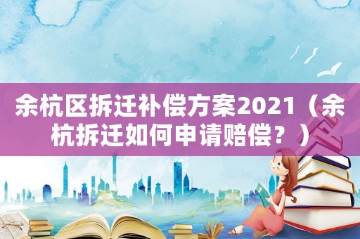 余杭區拆遷補償方案2021（余杭拆遷如何申請賠償？）