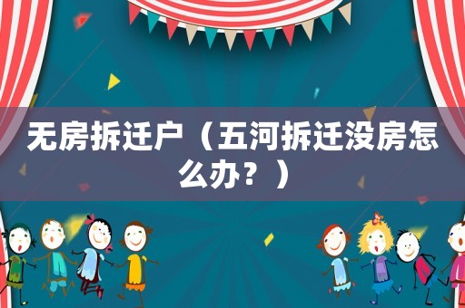 無房拆遷戶（五河拆遷沒房怎么辦？）