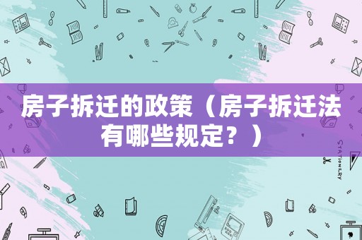房子拆遷的政策（房子拆遷法有哪些規(guī)定？）