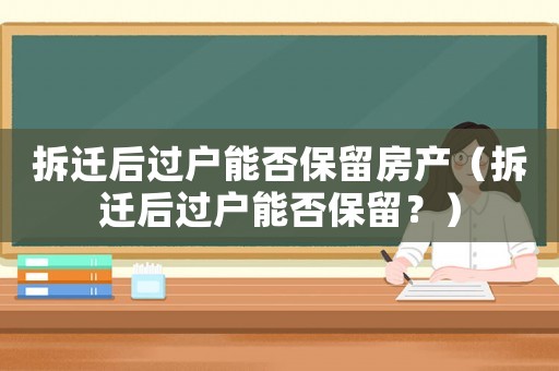 拆遷后過戶能否保留房產（拆遷后過戶能否保留？）