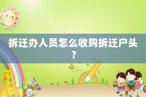 拆遷辦人員怎么收購拆遷戶頭？