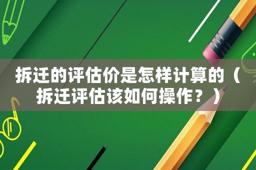 拆遷的評估價是怎樣計算的（拆遷評估該如何操作？）