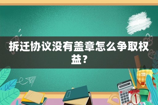 拆遷協議沒有蓋章怎么爭取權益？