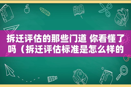 拆遷評(píng)估的那些門道 你看懂了嗎（拆遷評(píng)估標(biāo)準(zhǔn)是怎么樣的？）