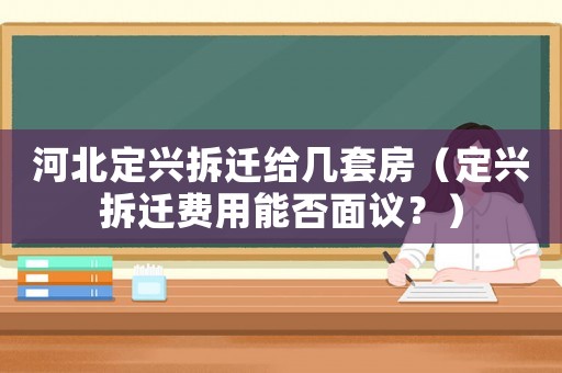 河北定興拆遷給幾套房（定興拆遷費用能否面議？）