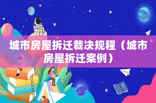 城市房屋拆遷裁決規(guī)程（城市房屋拆遷案例）