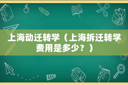 上海動(dòng)遷轉(zhuǎn)學(xué)（上海拆遷轉(zhuǎn)學(xué)費(fèi)用是多少？）