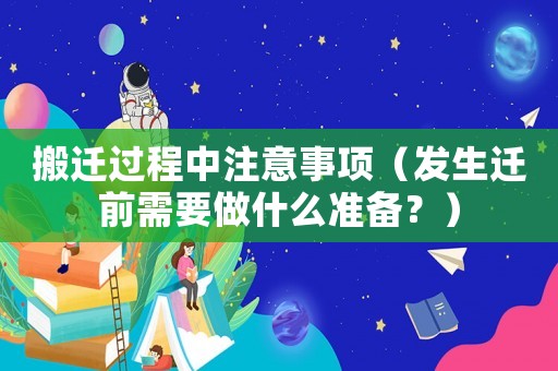 搬遷過程中注意事項（發(fā)生遷前需要做什么準(zhǔn)備？）