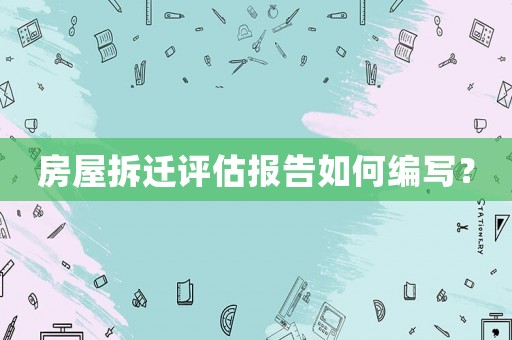 房屋拆遷評估報告如何編寫？