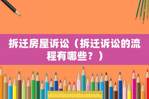 拆遷房屋訴訟（拆遷訴訟的流程有哪些？）