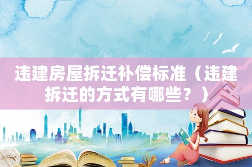 違建房屋拆遷補償標準（違建拆遷的方式有哪些？）