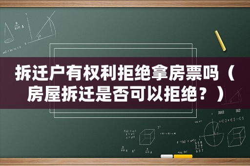 拆遷戶有權利拒絕拿房票嗎（房屋拆遷是否可以拒絕？）